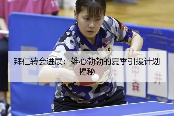 拜仁转会进展：雄心勃勃的夏季引援计划揭秘