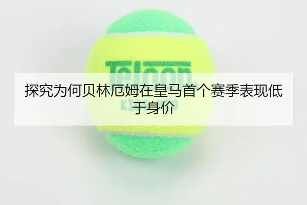 探究为何贝林厄姆在皇马首个赛季表现低于身价