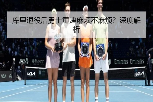 库里退役后勇士重建麻烦不麻烦？深度解析